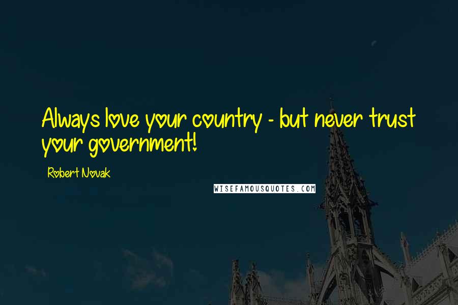 Robert Novak Quotes: Always love your country - but never trust your government!