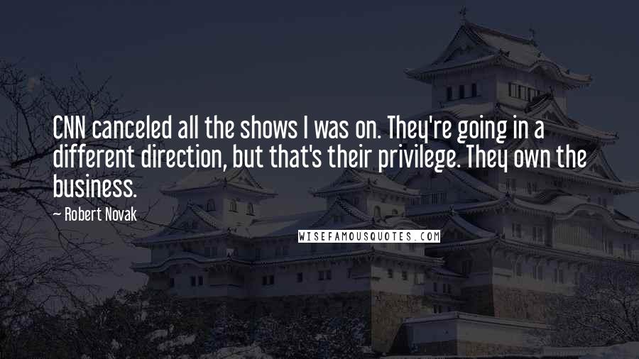 Robert Novak Quotes: CNN canceled all the shows I was on. They're going in a different direction, but that's their privilege. They own the business.