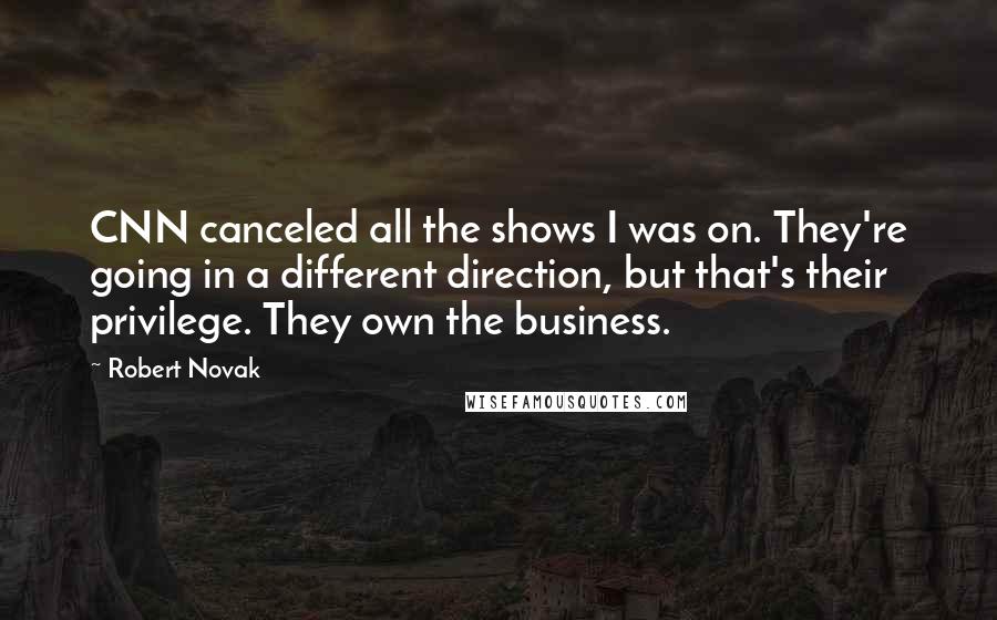 Robert Novak Quotes: CNN canceled all the shows I was on. They're going in a different direction, but that's their privilege. They own the business.