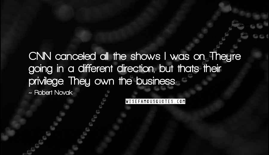 Robert Novak Quotes: CNN canceled all the shows I was on. They're going in a different direction, but that's their privilege. They own the business.
