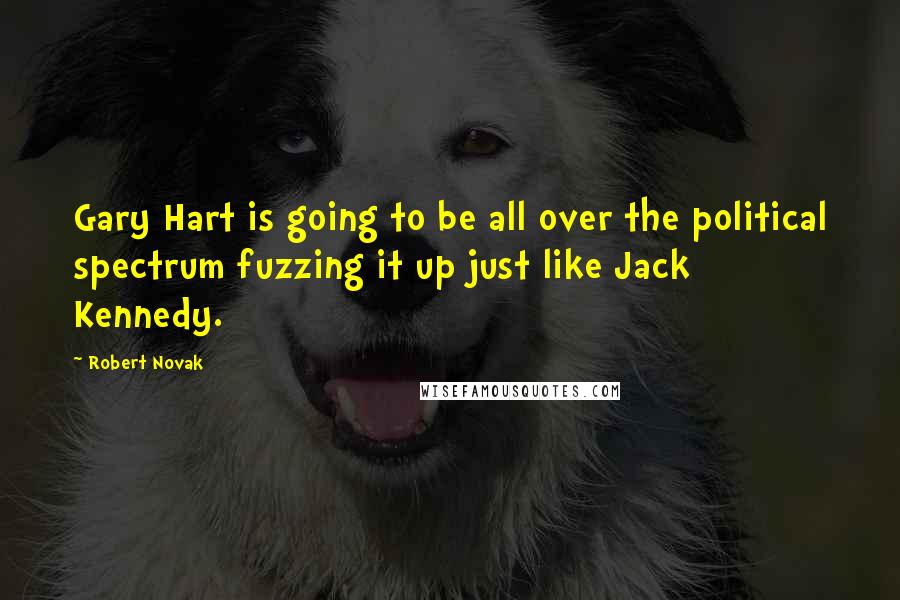 Robert Novak Quotes: Gary Hart is going to be all over the political spectrum fuzzing it up just like Jack Kennedy.