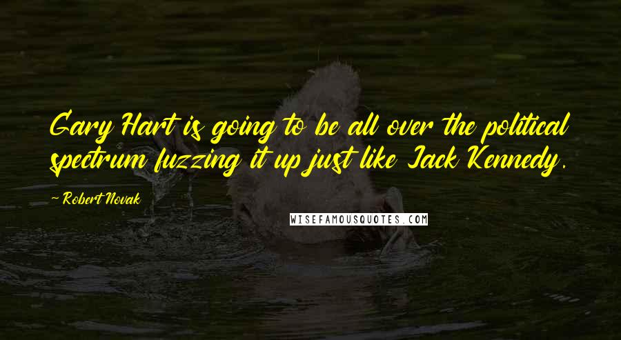 Robert Novak Quotes: Gary Hart is going to be all over the political spectrum fuzzing it up just like Jack Kennedy.