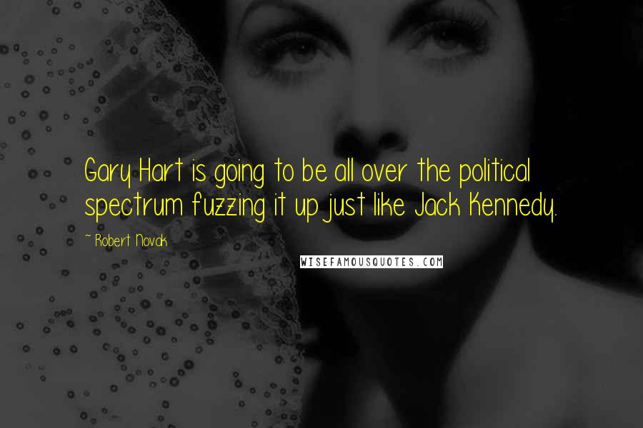 Robert Novak Quotes: Gary Hart is going to be all over the political spectrum fuzzing it up just like Jack Kennedy.