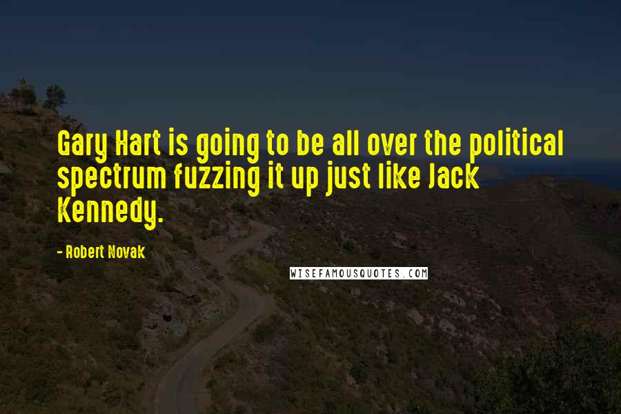 Robert Novak Quotes: Gary Hart is going to be all over the political spectrum fuzzing it up just like Jack Kennedy.