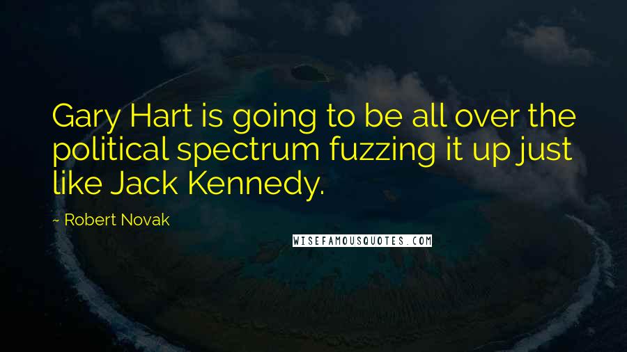 Robert Novak Quotes: Gary Hart is going to be all over the political spectrum fuzzing it up just like Jack Kennedy.