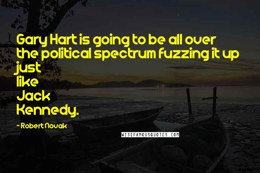 Robert Novak Quotes: Gary Hart is going to be all over the political spectrum fuzzing it up just like Jack Kennedy.