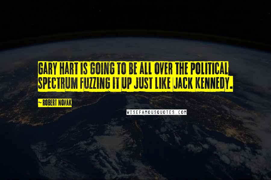 Robert Novak Quotes: Gary Hart is going to be all over the political spectrum fuzzing it up just like Jack Kennedy.