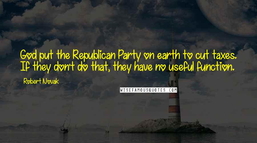 Robert Novak Quotes: God put the Republican Party on earth to cut taxes. If they don't do that, they have no useful function.