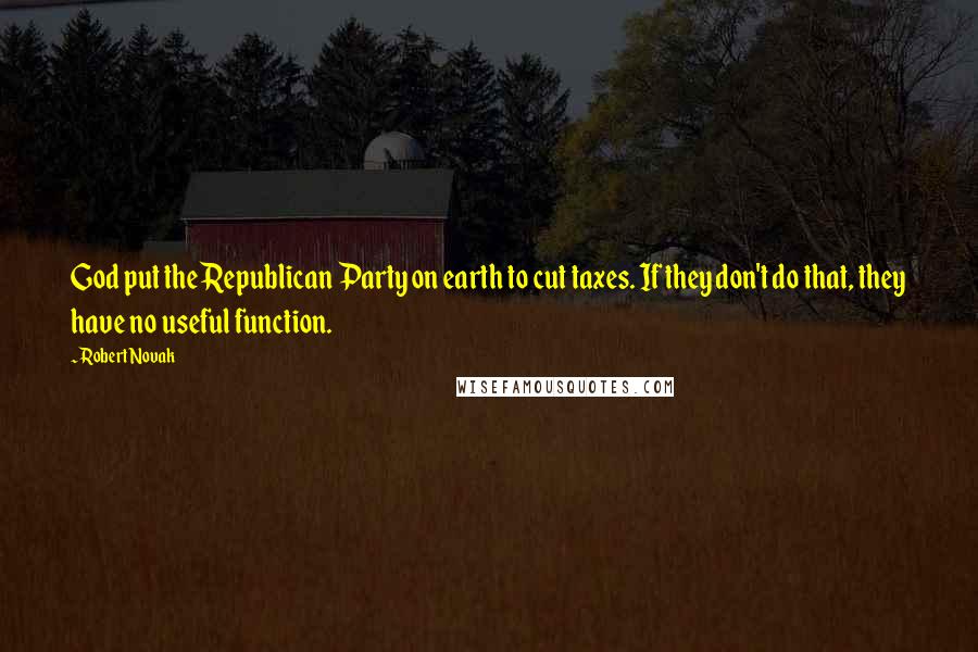 Robert Novak Quotes: God put the Republican Party on earth to cut taxes. If they don't do that, they have no useful function.