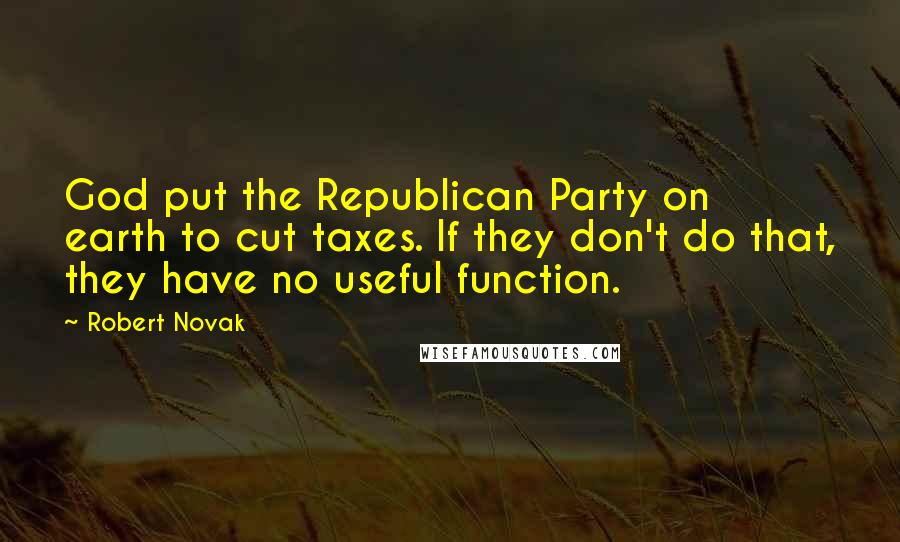 Robert Novak Quotes: God put the Republican Party on earth to cut taxes. If they don't do that, they have no useful function.