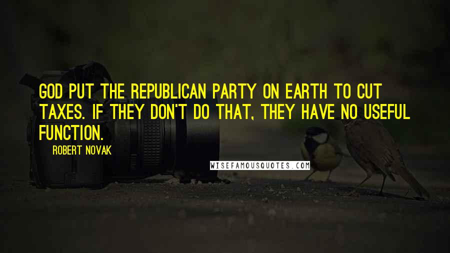 Robert Novak Quotes: God put the Republican Party on earth to cut taxes. If they don't do that, they have no useful function.