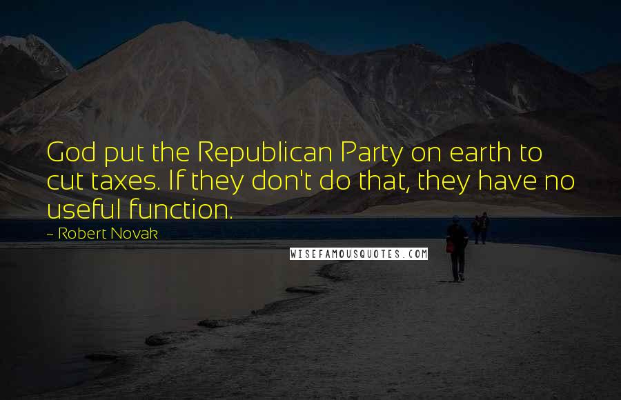 Robert Novak Quotes: God put the Republican Party on earth to cut taxes. If they don't do that, they have no useful function.