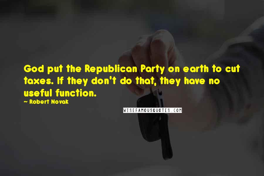 Robert Novak Quotes: God put the Republican Party on earth to cut taxes. If they don't do that, they have no useful function.