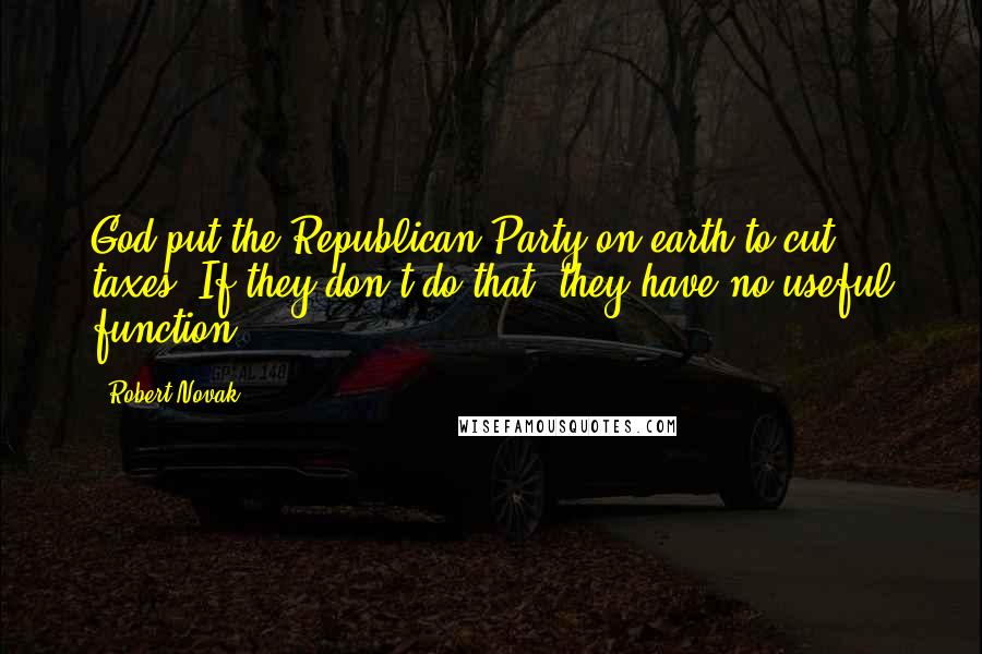 Robert Novak Quotes: God put the Republican Party on earth to cut taxes. If they don't do that, they have no useful function.