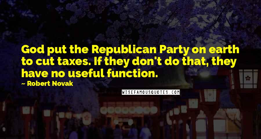 Robert Novak Quotes: God put the Republican Party on earth to cut taxes. If they don't do that, they have no useful function.