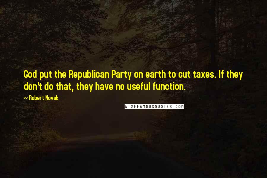 Robert Novak Quotes: God put the Republican Party on earth to cut taxes. If they don't do that, they have no useful function.