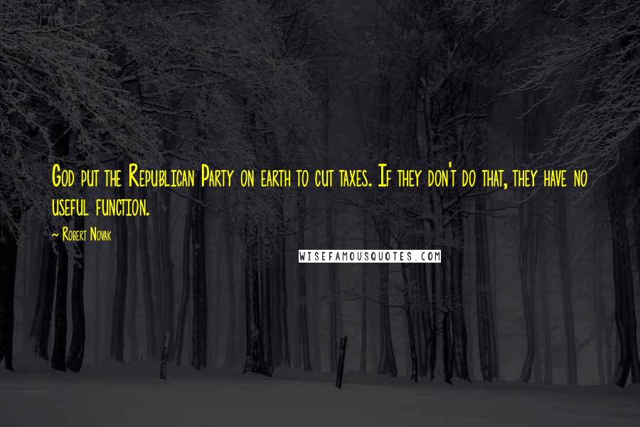 Robert Novak Quotes: God put the Republican Party on earth to cut taxes. If they don't do that, they have no useful function.