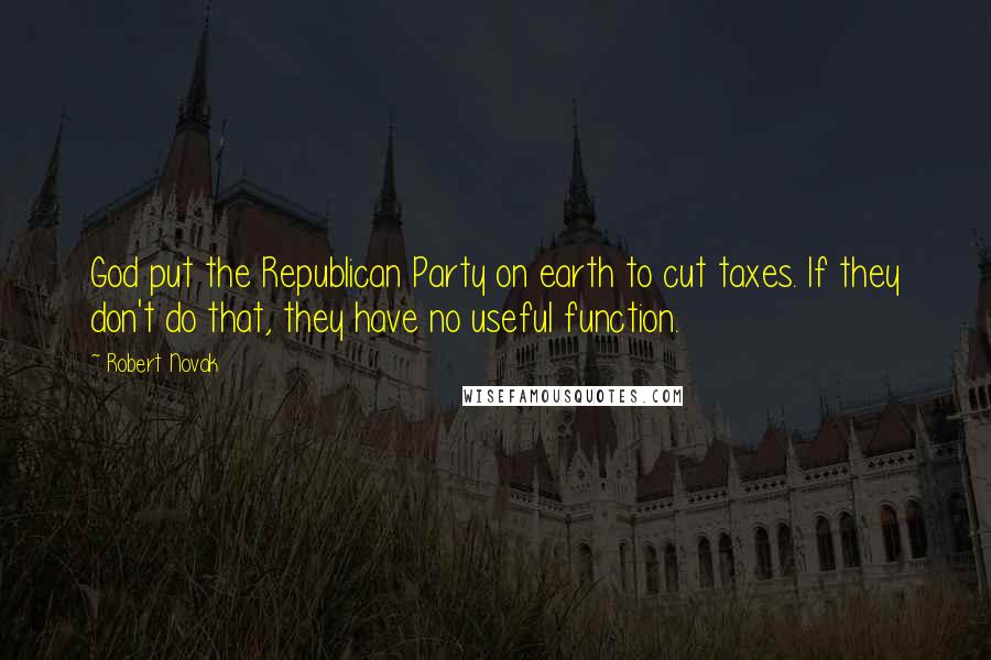 Robert Novak Quotes: God put the Republican Party on earth to cut taxes. If they don't do that, they have no useful function.