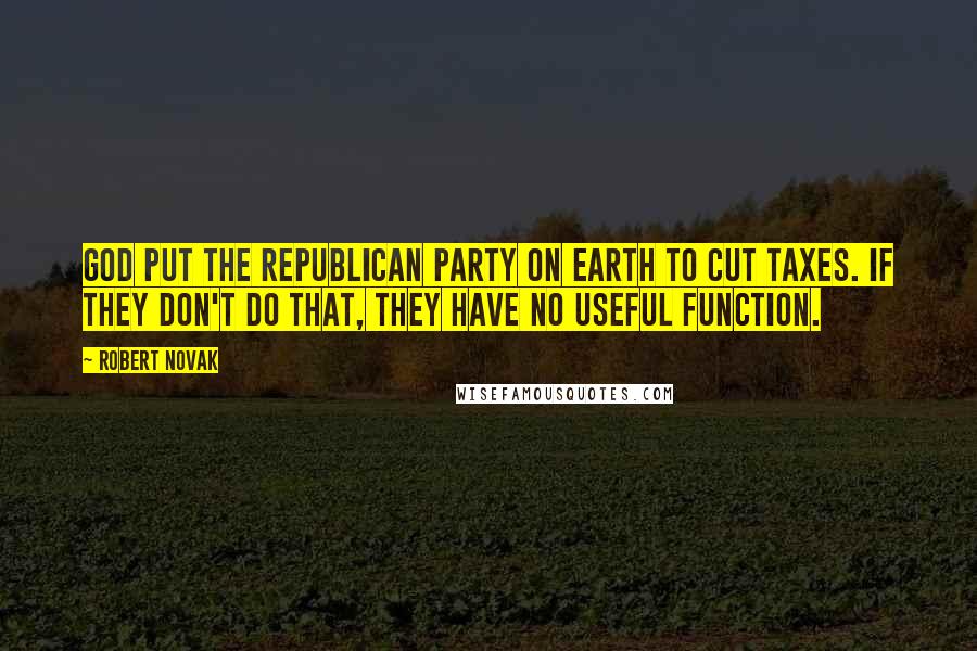 Robert Novak Quotes: God put the Republican Party on earth to cut taxes. If they don't do that, they have no useful function.