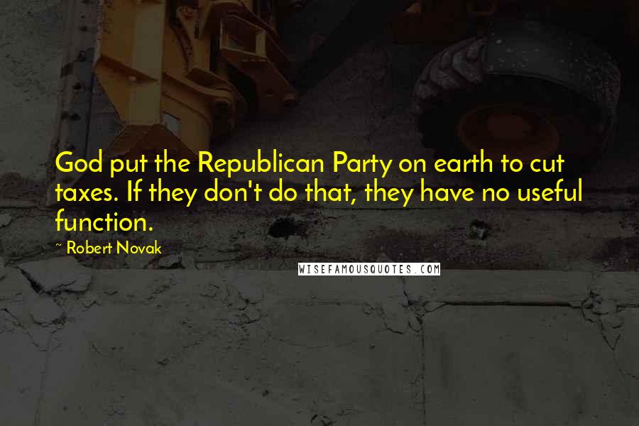 Robert Novak Quotes: God put the Republican Party on earth to cut taxes. If they don't do that, they have no useful function.