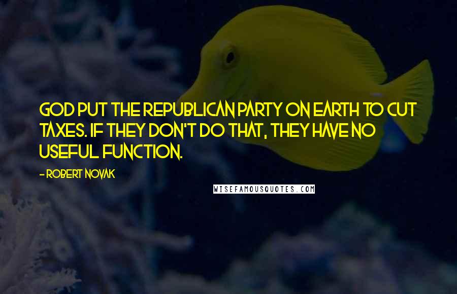 Robert Novak Quotes: God put the Republican Party on earth to cut taxes. If they don't do that, they have no useful function.