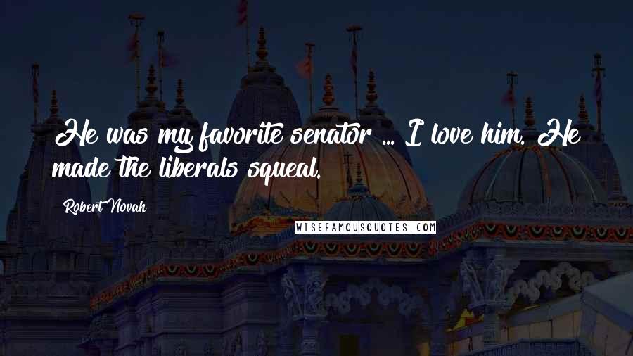 Robert Novak Quotes: He was my favorite senator ... I love him. He made the liberals squeal.