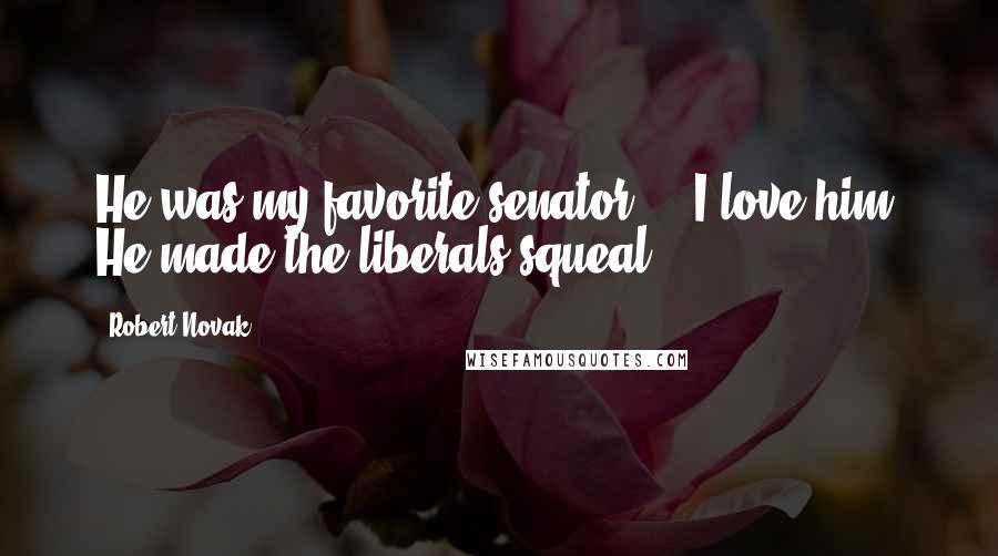 Robert Novak Quotes: He was my favorite senator ... I love him. He made the liberals squeal.