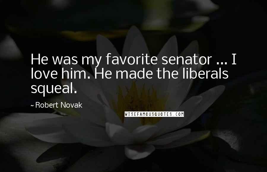 Robert Novak Quotes: He was my favorite senator ... I love him. He made the liberals squeal.