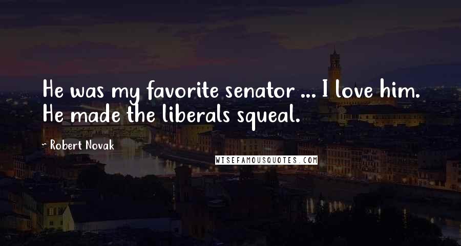 Robert Novak Quotes: He was my favorite senator ... I love him. He made the liberals squeal.