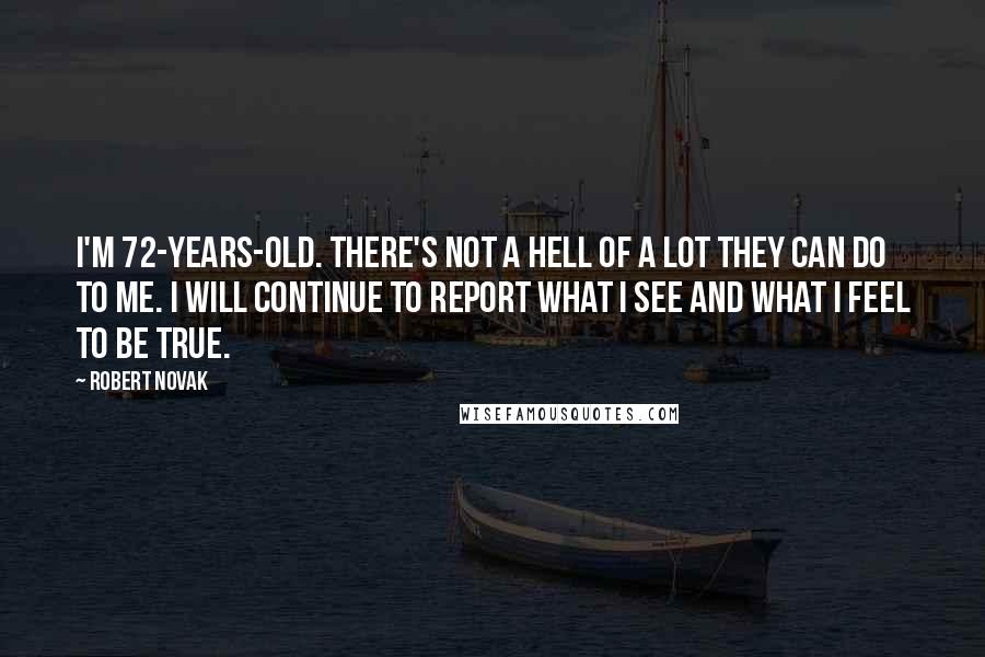 Robert Novak Quotes: I'm 72-years-old. There's not a hell of a lot they can do to me. I will continue to report what I see and what I feel to be true.