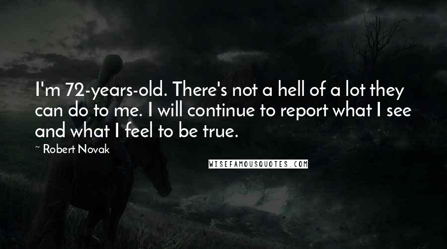 Robert Novak Quotes: I'm 72-years-old. There's not a hell of a lot they can do to me. I will continue to report what I see and what I feel to be true.