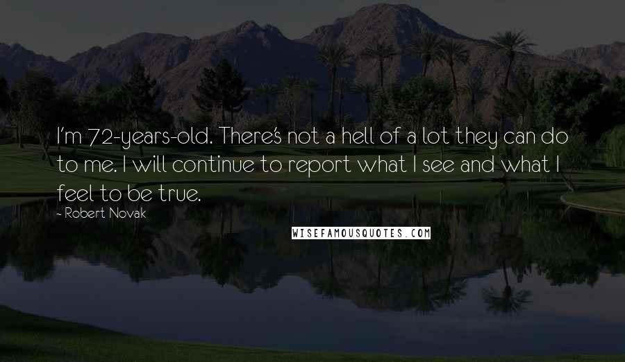 Robert Novak Quotes: I'm 72-years-old. There's not a hell of a lot they can do to me. I will continue to report what I see and what I feel to be true.