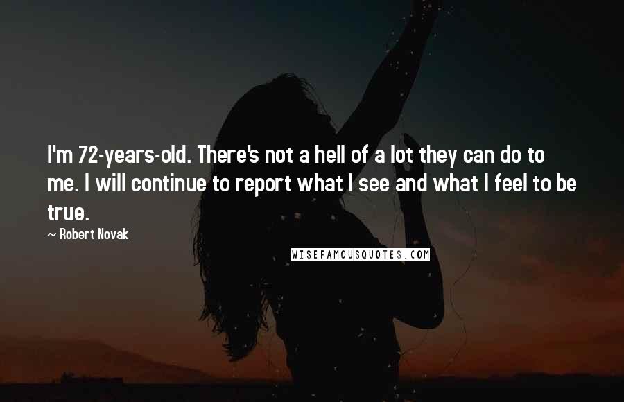 Robert Novak Quotes: I'm 72-years-old. There's not a hell of a lot they can do to me. I will continue to report what I see and what I feel to be true.