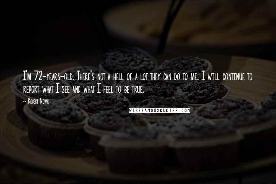 Robert Novak Quotes: I'm 72-years-old. There's not a hell of a lot they can do to me. I will continue to report what I see and what I feel to be true.