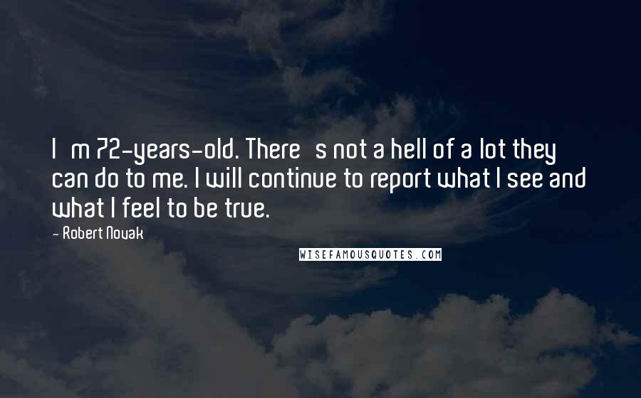 Robert Novak Quotes: I'm 72-years-old. There's not a hell of a lot they can do to me. I will continue to report what I see and what I feel to be true.