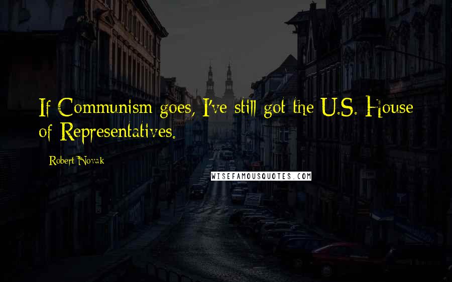 Robert Novak Quotes: If Communism goes, I've still got the U.S. House of Representatives.