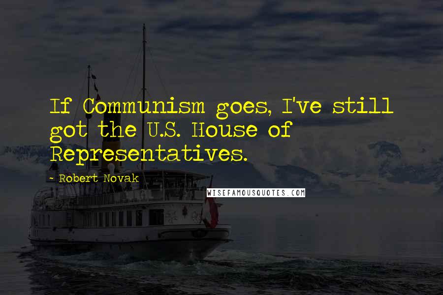 Robert Novak Quotes: If Communism goes, I've still got the U.S. House of Representatives.