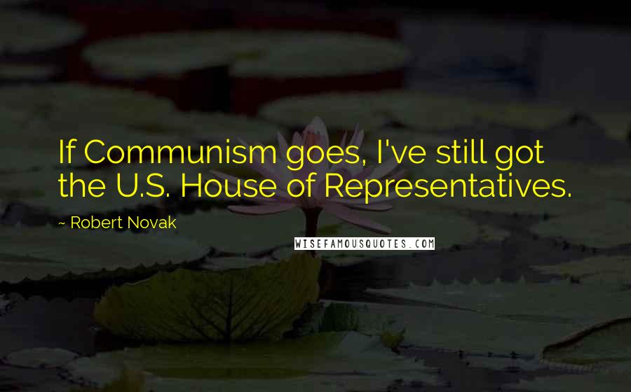 Robert Novak Quotes: If Communism goes, I've still got the U.S. House of Representatives.