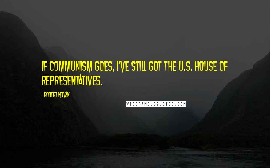 Robert Novak Quotes: If Communism goes, I've still got the U.S. House of Representatives.