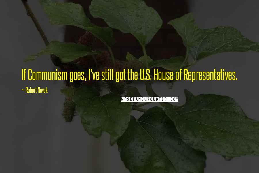 Robert Novak Quotes: If Communism goes, I've still got the U.S. House of Representatives.