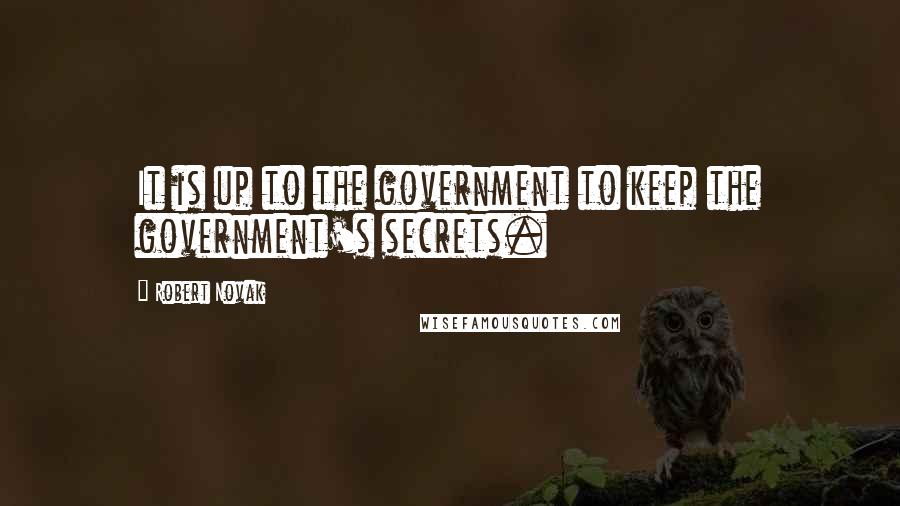 Robert Novak Quotes: It is up to the government to keep the government's secrets.
