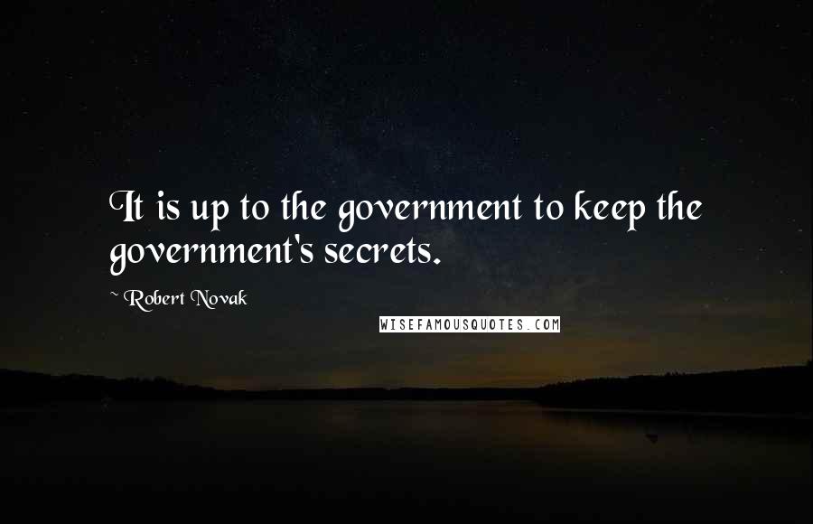 Robert Novak Quotes: It is up to the government to keep the government's secrets.