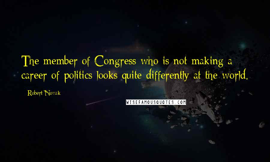 Robert Novak Quotes: The member of Congress who is not making a career of politics looks quite differently at the world.