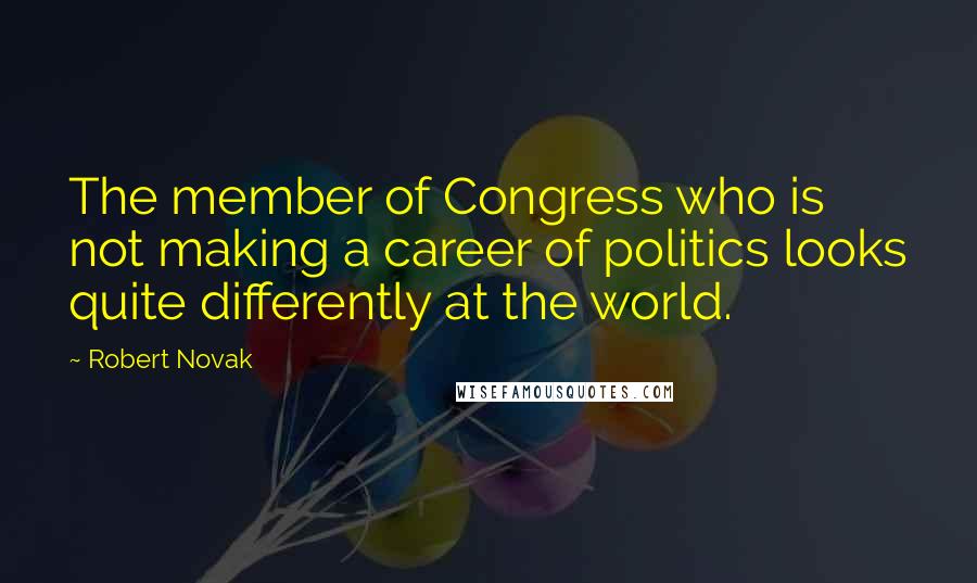 Robert Novak Quotes: The member of Congress who is not making a career of politics looks quite differently at the world.