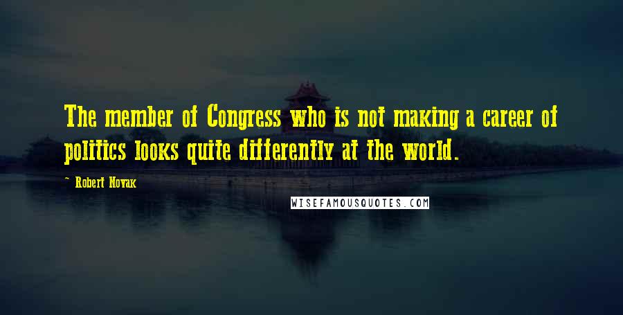 Robert Novak Quotes: The member of Congress who is not making a career of politics looks quite differently at the world.