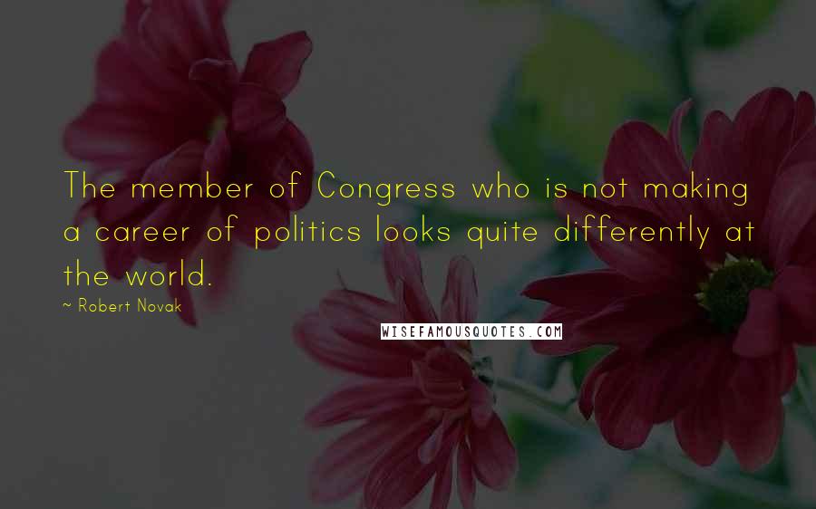 Robert Novak Quotes: The member of Congress who is not making a career of politics looks quite differently at the world.