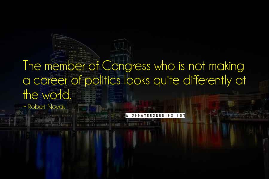 Robert Novak Quotes: The member of Congress who is not making a career of politics looks quite differently at the world.