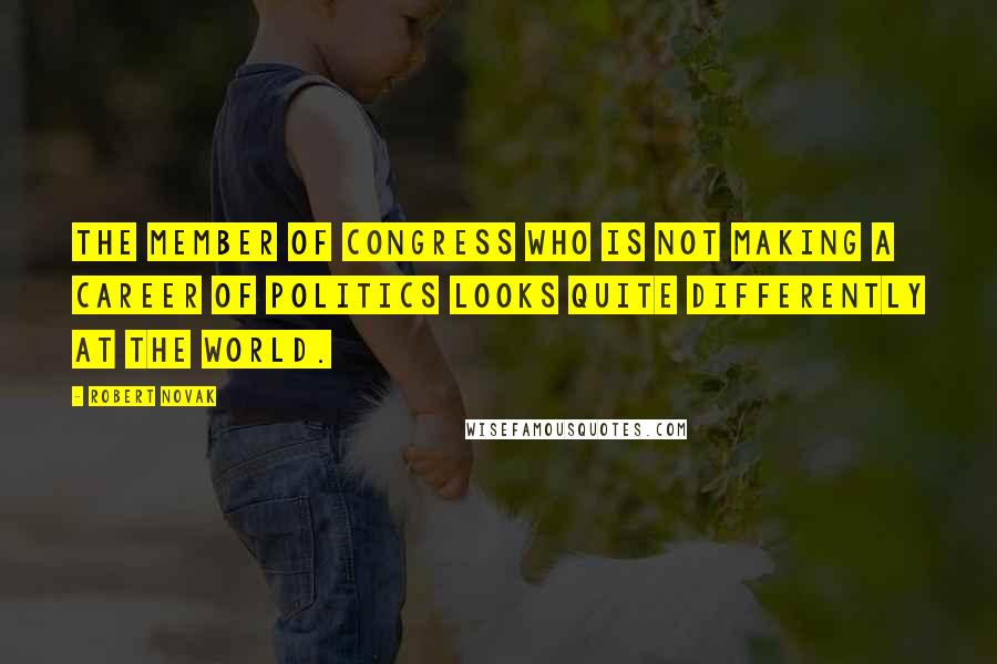 Robert Novak Quotes: The member of Congress who is not making a career of politics looks quite differently at the world.