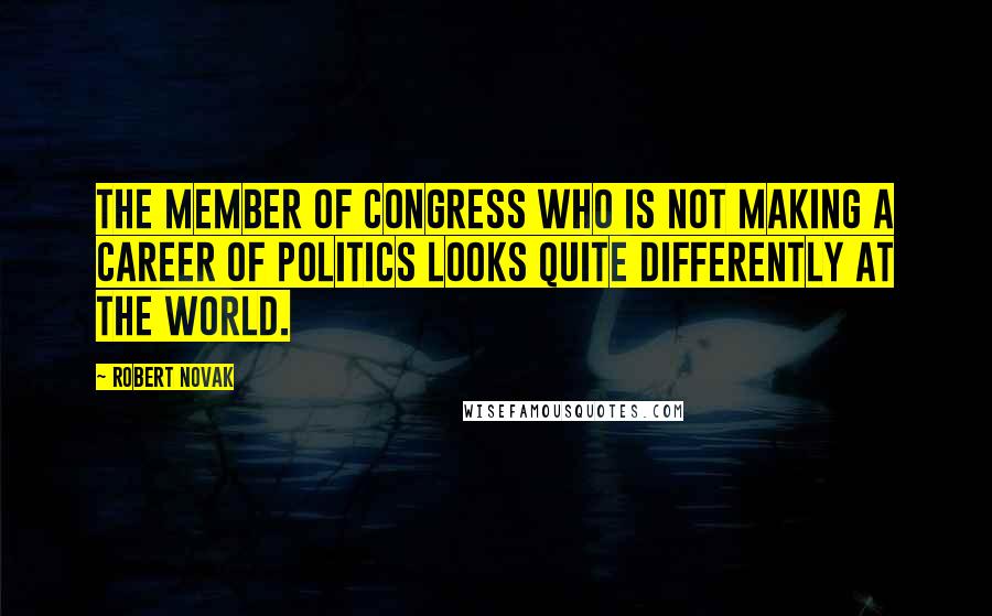 Robert Novak Quotes: The member of Congress who is not making a career of politics looks quite differently at the world.