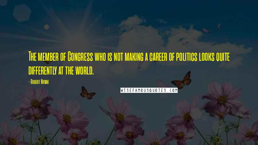 Robert Novak Quotes: The member of Congress who is not making a career of politics looks quite differently at the world.